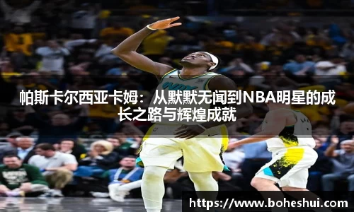 帕斯卡尔西亚卡姆：从默默无闻到NBA明星的成长之路与辉煌成就