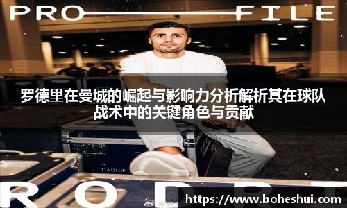 罗德里在曼城的崛起与影响力分析解析其在球队战术中的关键角色与贡献
